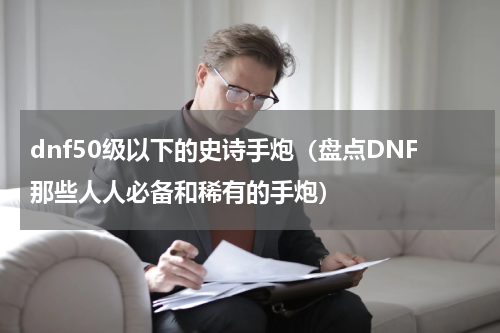dnf50级以下的史诗手炮（盘点DNF那些人人必备和稀有的手炮）