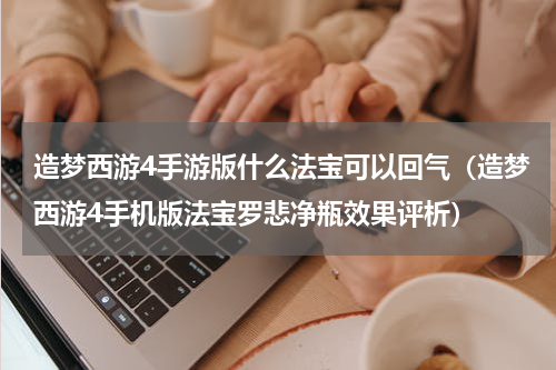 造梦西游4手游版什么法宝可以回气（造梦西游4手机版法宝罗悲净瓶效果评析）