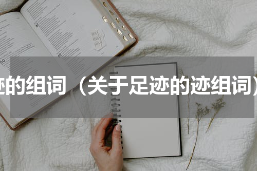 迹的组词（关于足迹的迹组词）