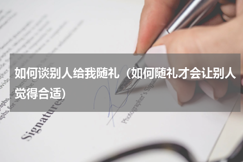 如何谈别人给我随礼（如何随礼才会让别人觉得合适）