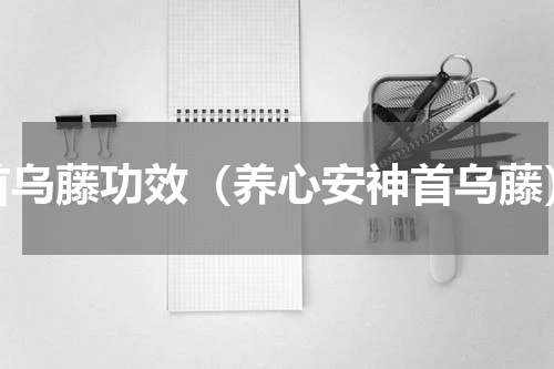 首乌藤功效（养心安神首乌藤）