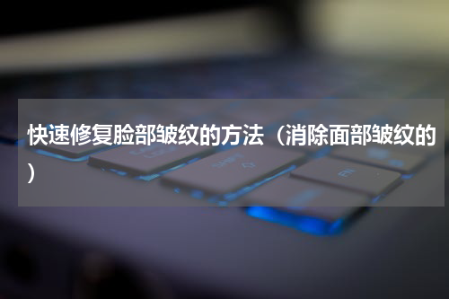 快速修复脸部皱纹的方法（消除面部皱纹的）
