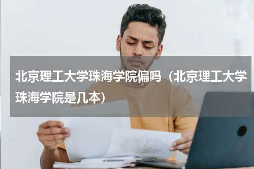 北京理工大学珠海学院偏吗（北京理工大学珠海学院是几本）