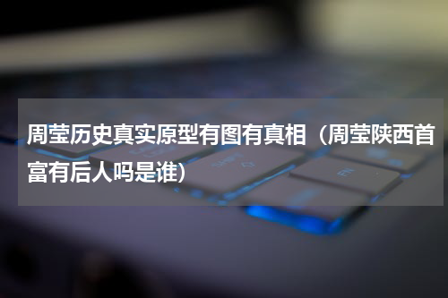 周莹历史真实原型有图有真相（周莹陕西首富有后人吗是谁）