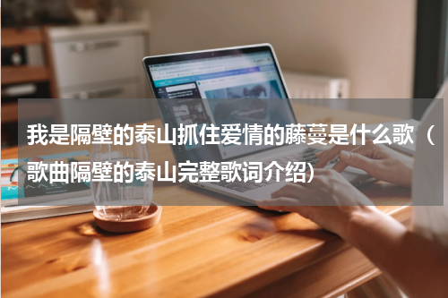 我是隔壁的泰山抓住爱情的藤蔓是什么歌（歌曲隔壁的泰山完整歌词介绍）