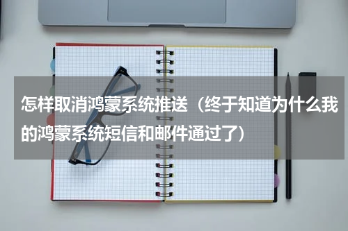 怎样取消鸿蒙系统推送（终于知道为什么我的鸿蒙系统短信和邮件通过了）