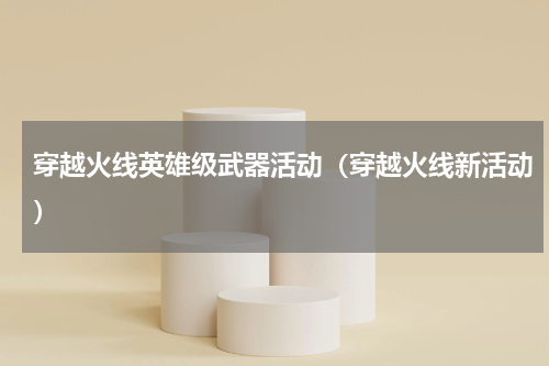 穿越火线英雄级武器活动（穿越火线新活动）