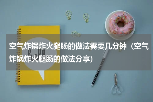 空气炸锅炸火腿肠的做法需要几分钟（空气炸锅炸火腿肠的做法分享）
