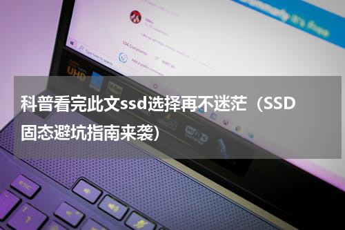 科普看完此文ssd选择再不迷茫（SSD固态避坑指南来袭）