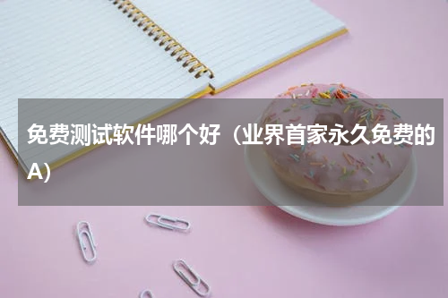 免费测试软件哪个好（业界首家永久免费的A）