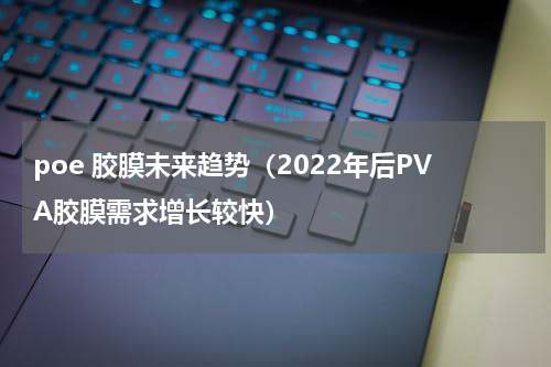poe 胶膜未来趋势（2022年后PVA胶膜需求增长较快）