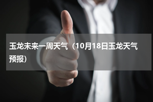 玉龙未来一周天气（10月18日玉龙天气预报）
