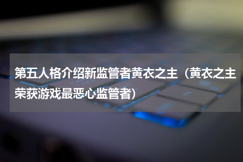 第五人格介绍新监管者黄衣之主（黄衣之主荣获游戏最恶心监管者）
