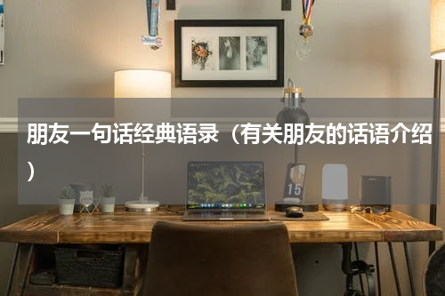 朋友一句话经典语录（有关朋友的话语介绍）