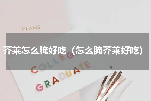芥莱怎么腌好吃（怎么腌芥莱好吃）