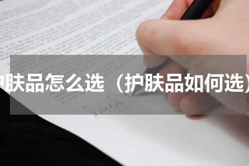 护肤品怎么选（护肤品如何选）