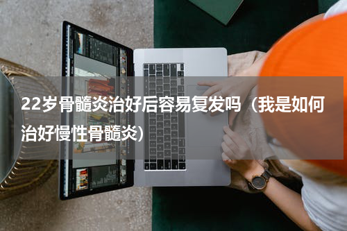 22岁骨髓炎治好后容易复发吗（我是如何治好慢性骨髓炎）