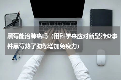 黑莓能治肺癌吗（用科学来应对新型肺炎事件黑莓熟了助您增加免疫力）