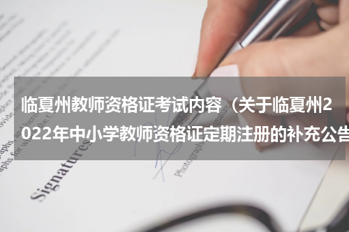 临夏州教师资格证考试内容（关于临夏州2022年中小学教师资格证定期注册的补充公告）