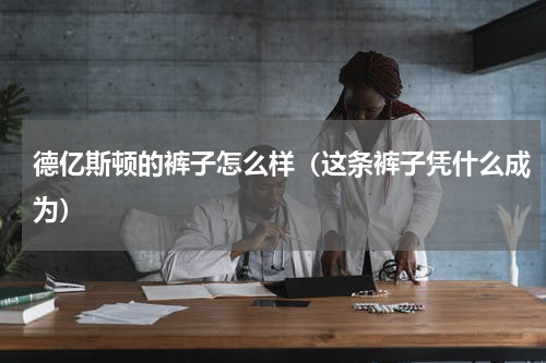 德亿斯顿的裤子怎么样（这条裤子凭什么成为）