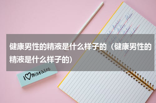健康男性的精液是什么样子的（健康男性的精液是什么样子的）