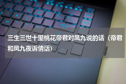 三生三世十里桃花帝君对凤九说的话（帝君和凤九夜诉情话）