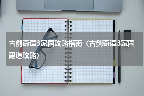 古剑奇谭3家园攻略指南（古剑奇谭3家园建造攻略）