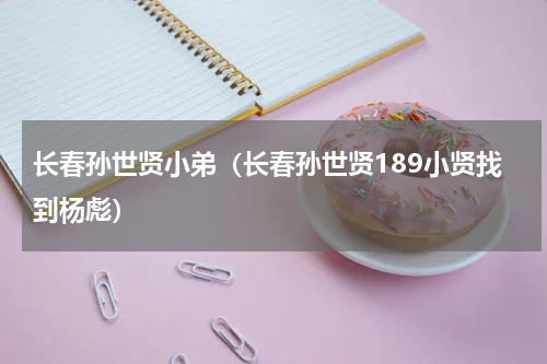 长春孙世贤小弟（长春孙世贤189小贤找到杨彪）