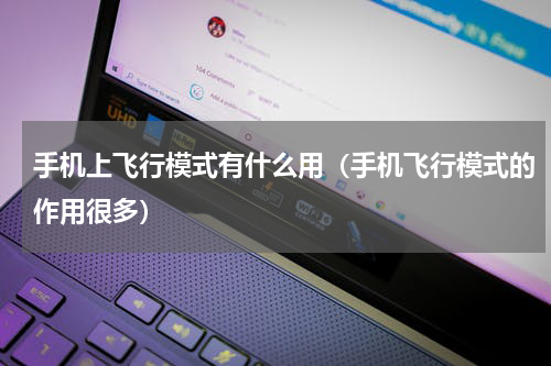 手机上飞行模式有什么用（手机飞行模式的作用很多）