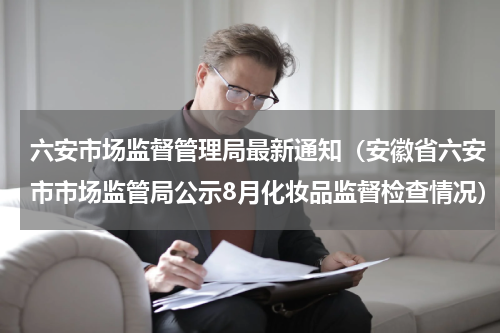 六安市场监督管理局最新通知（安徽省六安市市场监管局公示8月化妆品监督检查情况）