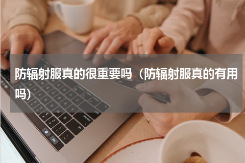 防辐射服真的很重要吗（防辐射服真的有用吗）
