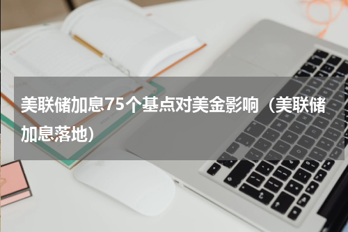 美联储加息75个基点对美金影响（美联储加息落地）