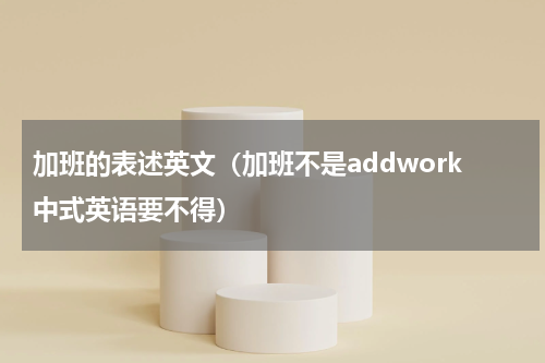加班的表述英文（加班不是addwork中式英语要不得）