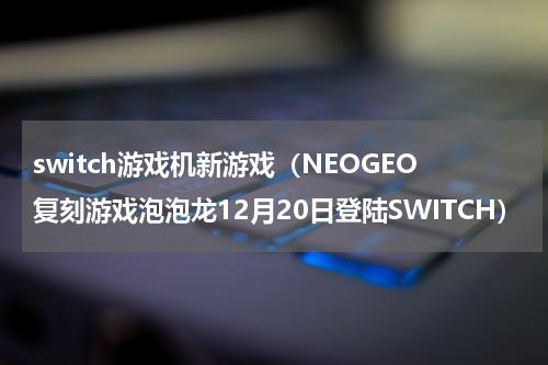 switch游戏机新游戏（NEOGEO复刻游戏泡泡龙12月20日登陆SWITCH）