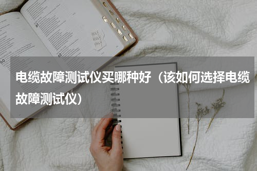 电缆故障测试仪买哪种好（该如何选择电缆故障测试仪）