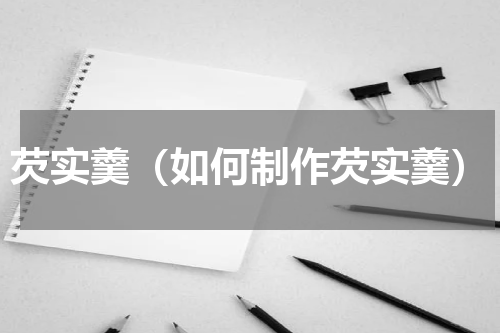 芡实羹（如何制作芡实羹）