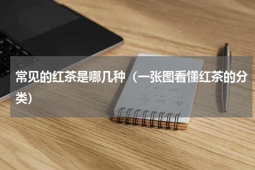 常见的红茶是哪几种（一张图看懂红茶的分类）