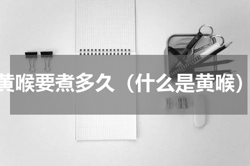 黄喉要煮多久（什么是黄喉）