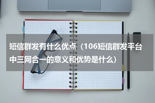 短信群发有什么优点（106短信群发平台中三网合一的意义和优势是什么）
