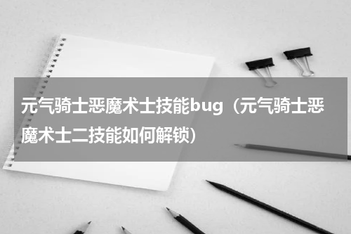 元气骑士恶魔术士技能bug（元气骑士恶魔术士二技能如何解锁）