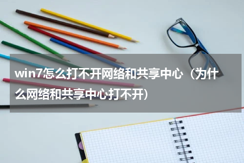 win7怎么打不开网络和共享中心（为什么网络和共享中心打不开）