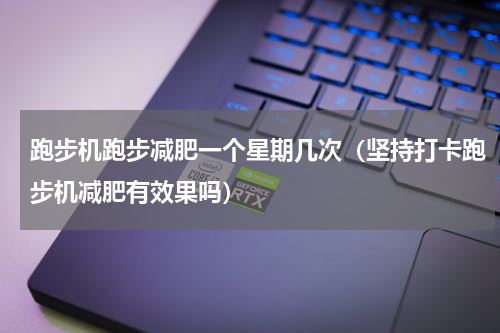 跑步机跑步减肥一个星期几次（坚持打卡跑步机减肥有效果吗）