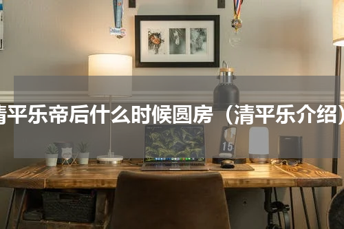 清平乐帝后什么时候圆房（清平乐介绍）