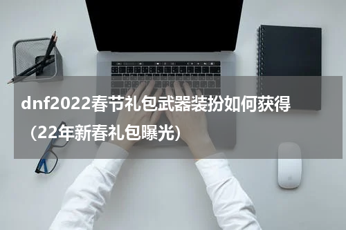 dnf2022春节礼包武器装扮如何获得（22年新春礼包曝光）