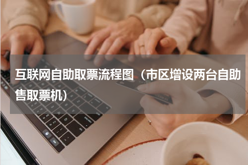 互联网自助取票流程图（市区增设两台自助售取票机）