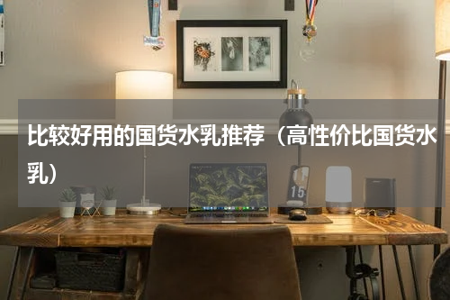 比较好用的国货水乳推荐（高性价比国货水乳）