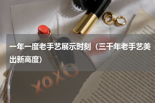 一年一度老手艺展示时刻（三千年老手艺美出新高度）
