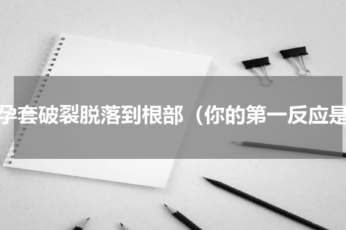 避孕套破裂脱落到根部（你的第一反应是）