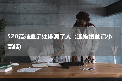 520结婚登记处排满了人（迎婚姻登记小高峰）
