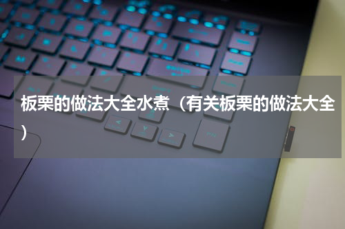 板栗的做法大全水煮（有关板栗的做法大全）